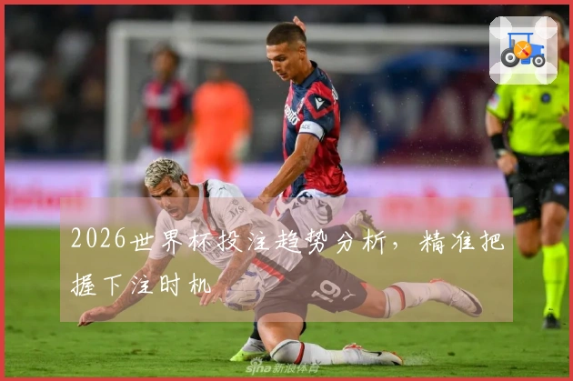 2026世界杯投注趋势分析，精准把握下注时机