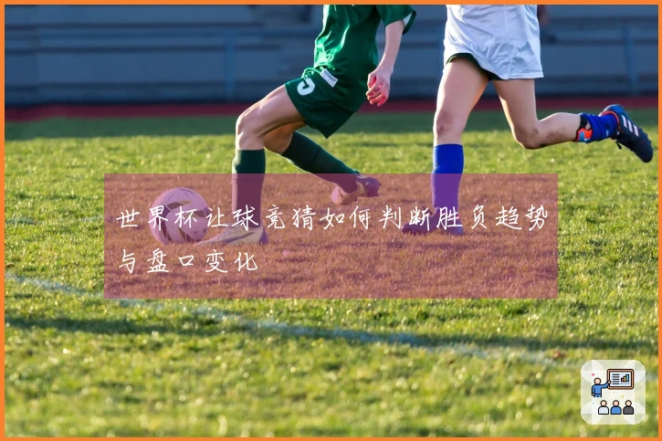 世界杯让球竞猜如何判断胜负趋势与盘口变化