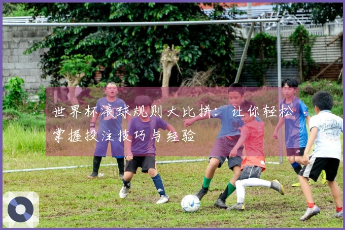 世界杯滚球规则大比拼：让你轻松掌握投注技巧与经验