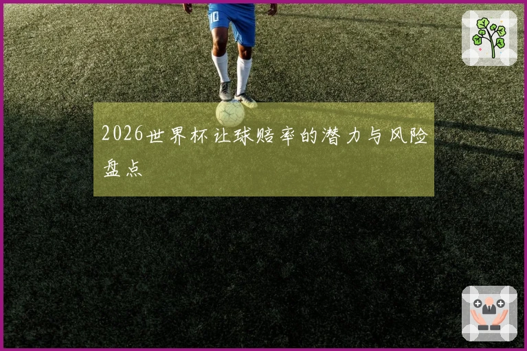 2026世界杯让球赔率的潜力与风险盘点