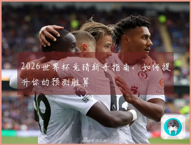 2026世界杯竞猜新手指南，如何提升你的预测胜算