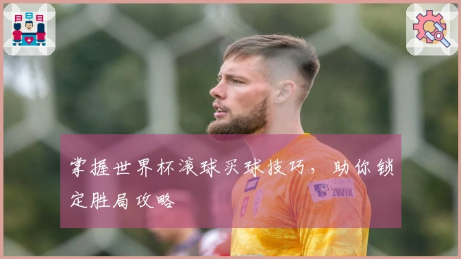 掌握世界杯滚球买球技巧，助你锁定胜局攻略