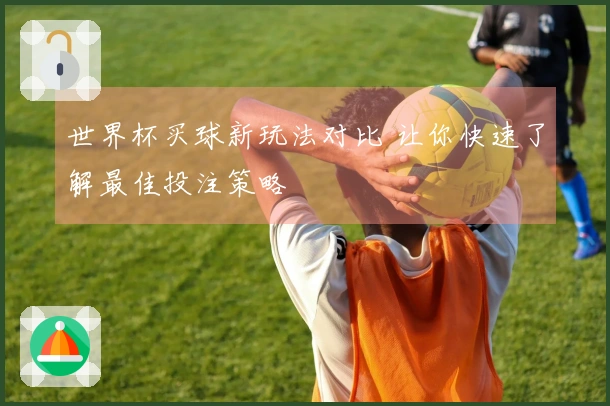 世界杯买球新玩法对比 让你快速了解最佳投注策略