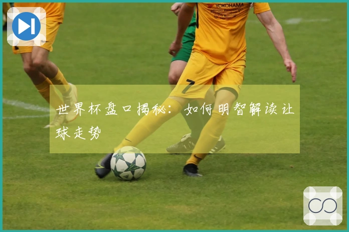 世界杯盘口揭秘：如何明智解读让球走势