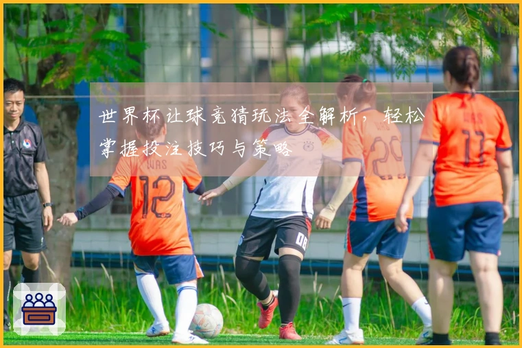 世界杯让球竞猜玩法全解析，轻松掌握投注技巧与策略