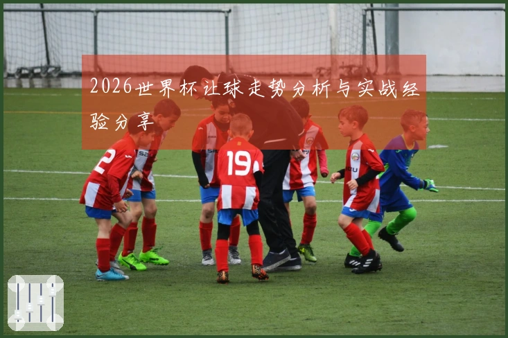 2026世界杯让球走势分析与实战经验分享