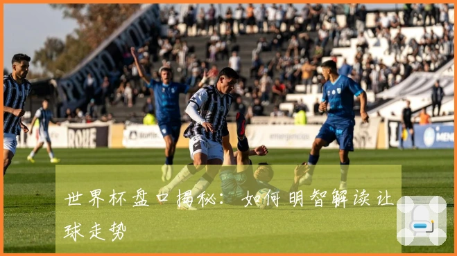 世界杯盘口揭秘：如何明智解读让球走势