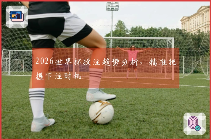 2026世界杯投注趋势分析，精准把握下注时机