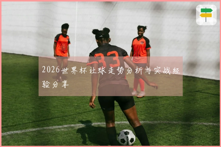 2026世界杯让球走势分析与实战经验分享