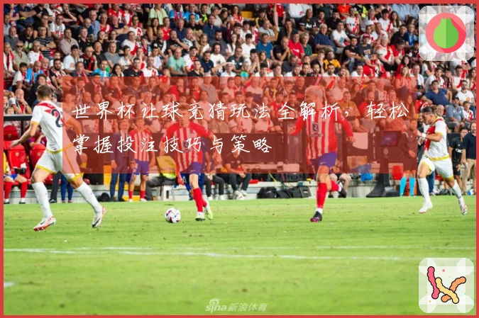 世界杯让球竞猜玩法全解析，轻松掌握投注技巧与策略